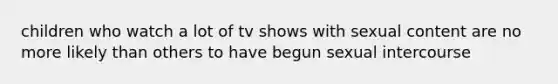 children who watch a lot of tv shows with sexual content are no more likely than others to have begun sexual intercourse