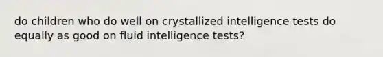 do children who do well on crystallized intelligence tests do equally as good on fluid intelligence tests?