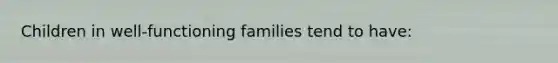 Children in well-functioning families tend to have: