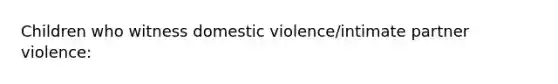 Children who witness domestic violence/intimate partner violence: