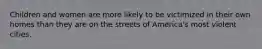 Children and women are more likely to be victimized in their own homes than they are on the streets of America's most violent cities.