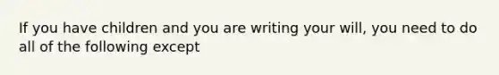 If you have children and you are writing your will, you need to do all of the following except