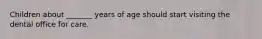 Children about _______ years of age should start visiting the dental office for care.