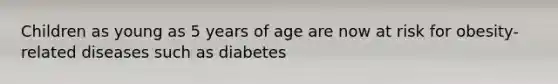 Children as young as 5 years of age are now at risk for obesity-related diseases such as diabetes