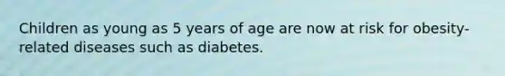 Children as young as 5 years of age are now at risk for obesity-related diseases such as diabetes.