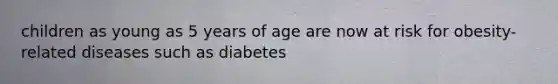 children as young as 5 years of age are now at risk for obesity-related diseases such as diabetes