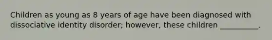 Children as young as 8 years of age have been diagnosed with dissociative identity disorder; however, these children __________.