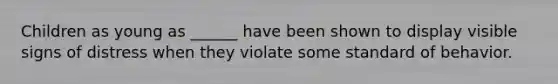 Children as young as ______ have been shown to display visible signs of distress when they violate some standard of behavior.