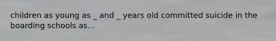 children as young as _ and _ years old committed suicide in the boarding schools as...