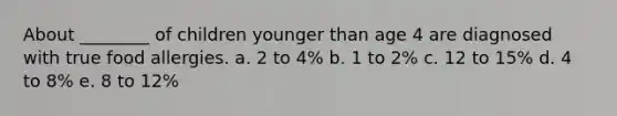 About ________ of children younger than age 4 are diagnosed with true food allergies. a. 2 to 4% b. 1 to 2% c. 12 to 15% d. 4 to 8% e. 8 to 12%