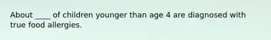 About ____ of children younger than age 4 are diagnosed with true food allergies.