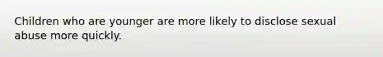 Children who are younger are more likely to disclose sexual abuse more quickly.