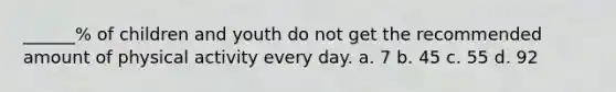 ______% of children and youth do not get the recommended amount of physical activity every day. a. 7 b. 45 c. 55 d. 92
