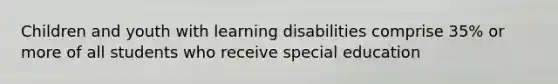 Children and youth with learning disabilities comprise 35% or more of all students who receive special education