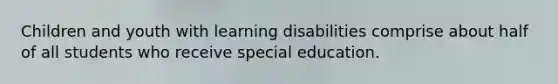 Children and youth with learning disabilities comprise about half of all students who receive special education.