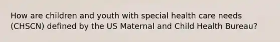 How are children and youth with special health care needs (CHSCN) defined by the US Maternal and Child Health Bureau?