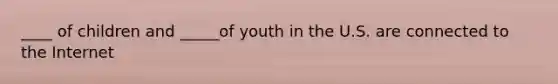 ____ of children and _____of youth in the U.S. are connected to the Internet