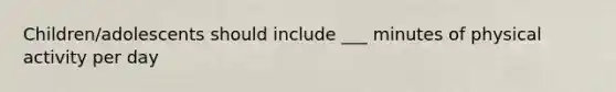 Children/adolescents should include ___ minutes of physical activity per day