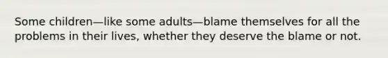 Some children—like some adults—blame themselves for all the problems in their lives, whether they deserve the blame or not.