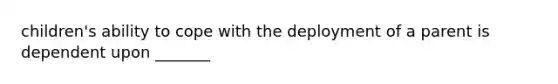 children's ability to cope with the deployment of a parent is dependent upon _______
