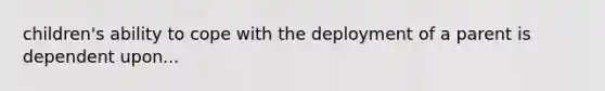 children's ability to cope with the deployment of a parent is dependent upon...