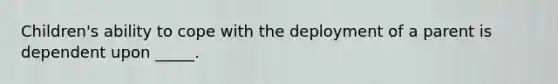 Children's ability to cope with the deployment of a parent is dependent upon _____.