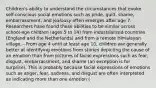 Children's ability to understand the circumstances that evoke self-conscious social emotions such as pride, guilt, shame, embarrassment, and jealousy often emerges after age 7. Researchers have found these abilities to be similar across school-age children (ages 5 to 14) from industrialized countries (England and the Netherlands) and from a remote Himalayan village. - From age 4 until at least age 10, children are generally better at identifying emotions from stories depicting the cause of an emotion than from pictures of facial expressions such as fear, disgust, embarrassment, and shame (an exception is for surprise). This is probably because facial expressions of emotions such as anger, fear, sadness, and disgust are often interpreted as indicating more than one emotion (