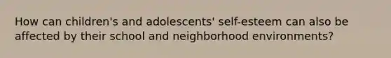 How can children's and adolescents' self-esteem can also be affected by their school and neighborhood environments?