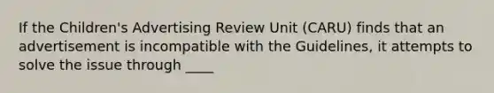 If the Children's Advertising Review Unit (CARU) finds that an advertisement is incompatible with the Guidelines, it attempts to solve the issue through ____