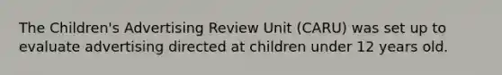 The Children's Advertising Review Unit (CARU) was set up to evaluate advertising directed at children under 12 years old.