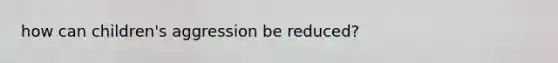 how can children's aggression be reduced?