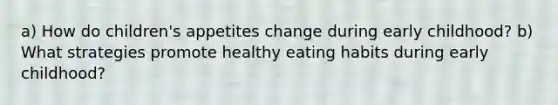 a) How do children's appetites change during early childhood? b) What strategies promote healthy eating habits during early childhood?