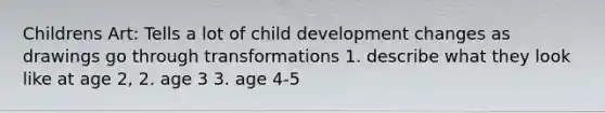 Childrens Art: Tells a lot of child development changes as drawings go through transformations 1. describe what they look like at age 2, 2. age 3 3. age 4-5