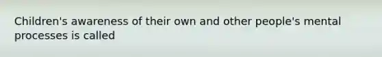 Children's awareness of their own and other people's mental processes is called