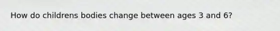 How do childrens bodies change between ages 3 and 6?