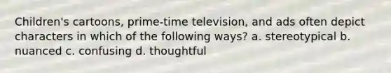 Children's cartoons, prime-time television, and ads often depict characters in which of the following ways? a. stereotypical b. nuanced c. confusing d. thoughtful