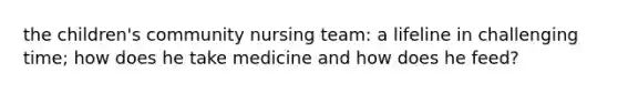 the children's community nursing team: a lifeline in challenging time; how does he take medicine and how does he feed?