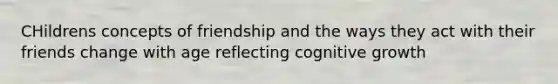 CHildrens concepts of friendship and the ways they act with their friends change with age reflecting cognitive growth