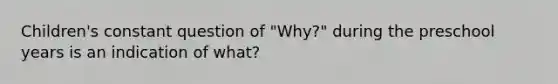 Children's constant question of "Why?" during the preschool years is an indication of what?