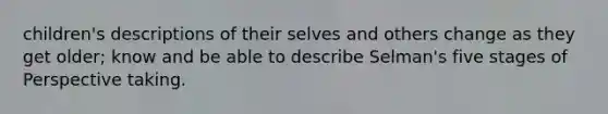 children's descriptions of their selves and others change as they get older; know and be able to describe Selman's five stages of Perspective taking.