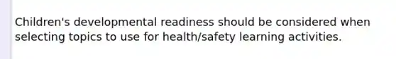 Children's developmental readiness should be considered when selecting topics to use for health/safety learning activities.