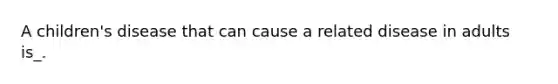 A children's disease that can cause a related disease in adults is_.