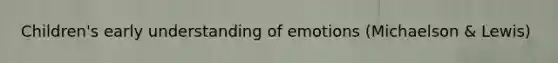 Children's early understanding of emotions (Michaelson & Lewis)