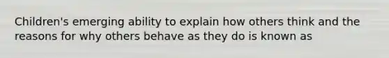 Children's emerging ability to explain how others think and the reasons for why others behave as they do is known as