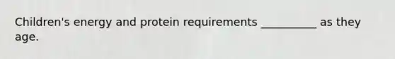 Children's energy and protein requirements __________ as they age.