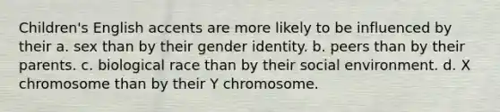 Children's English accents are more likely to be influenced by their a. sex than by their gender identity. b. peers than by their parents. c. biological race than by their social environment. d. X chromosome than by their Y chromosome.