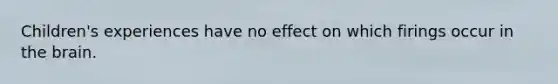 Children's experiences have no effect on which firings occur in <a href='https://www.questionai.com/knowledge/kLMtJeqKp6-the-brain' class='anchor-knowledge'>the brain</a>.