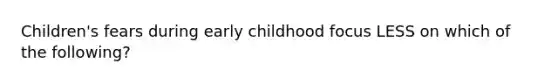 Children's fears during early childhood focus LESS on which of the following?