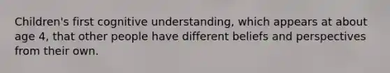 Children's first cognitive understanding, which appears at about age 4, that other people have different beliefs and perspectives from their own.