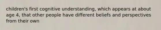 children's first cognitive understanding, which appears at about age 4, that other people have different beliefs and perspectives from their own